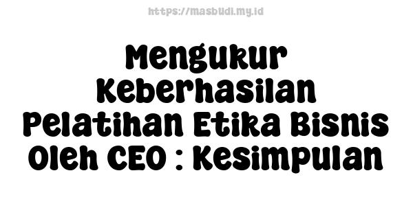 Mengukur Keberhasilan Pelatihan Etika Bisnis Oleh CEO : Kesimpulan