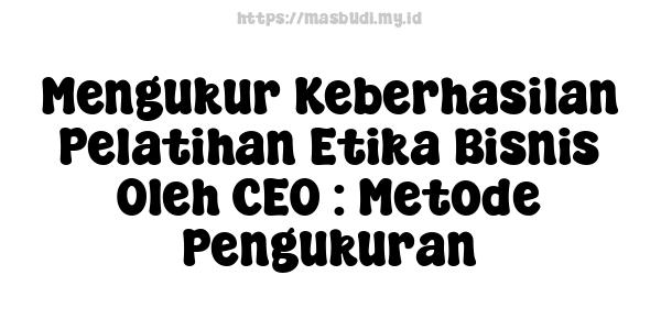 Mengukur Keberhasilan Pelatihan Etika Bisnis Oleh CEO : Metode Pengukuran