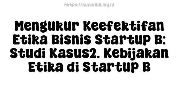 Mengukur Keefektifan Etika Bisnis Startup B: Studi Kasus2. Kebijakan Etika di Startup B