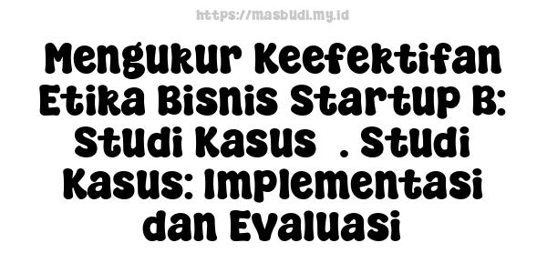 Mengukur Keefektifan Etika Bisnis Startup B: Studi Kasus3. Studi Kasus: Implementasi dan Evaluasi