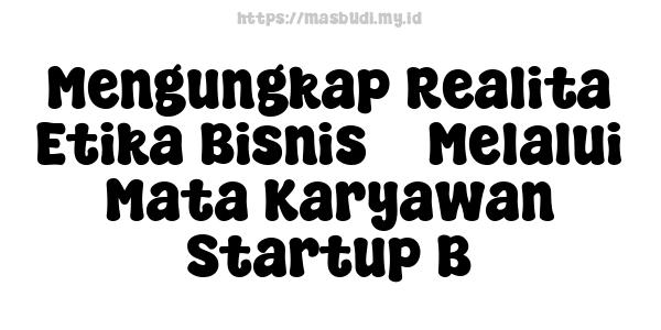 Mengungkap Realita Etika Bisnis 3 Melalui Mata Karyawan Startup B