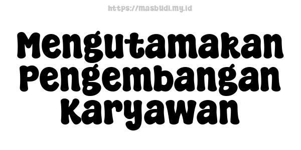 Mengutamakan Pengembangan Karyawan