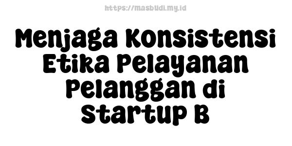 Menjaga Konsistensi Etika Pelayanan Pelanggan di Startup B