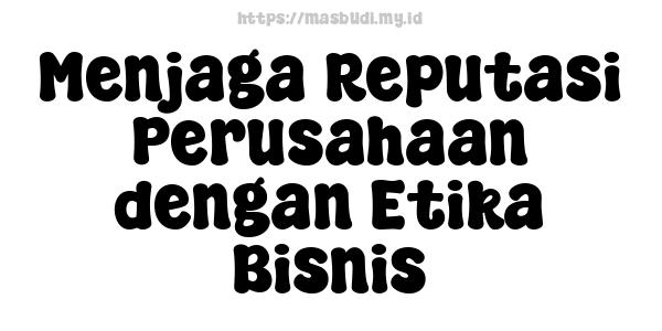 Menjaga Reputasi Perusahaan dengan Etika Bisnis