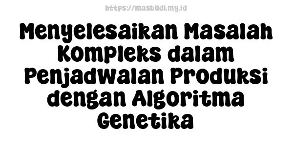 Menyelesaikan Masalah Kompleks dalam Penjadwalan Produksi dengan Algoritma Genetika