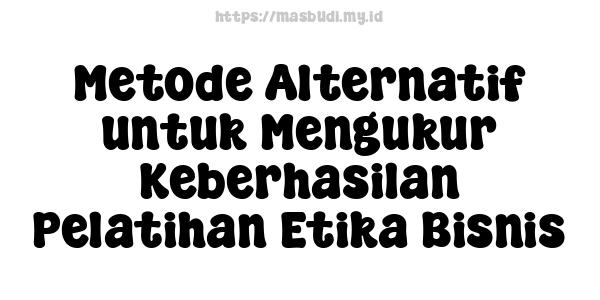 Metode Alternatif untuk Mengukur Keberhasilan Pelatihan Etika Bisnis