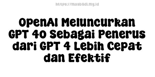 OpenAI Meluncurkan GPT-4o Sebagai Penerus dari GPT-4 Lebih Cepat dan Efektif