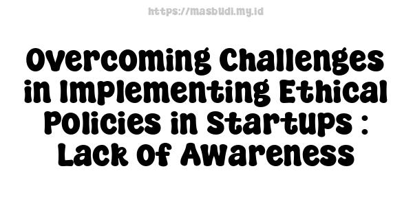 Overcoming Challenges in Implementing Ethical Policies in Startups : Lack of Awareness