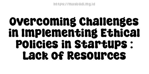 Overcoming Challenges in Implementing Ethical Policies in Startups : Lack of Resources