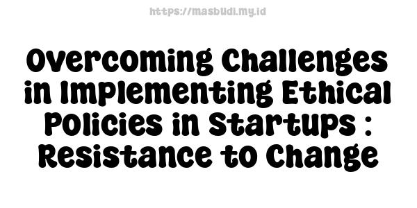 Overcoming Challenges in Implementing Ethical Policies in Startups : Resistance to Change