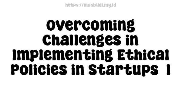 Overcoming Challenges in Implementing Ethical Policies in Startups -1