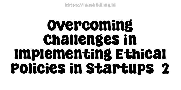 Overcoming Challenges in Implementing Ethical Policies in Startups -2