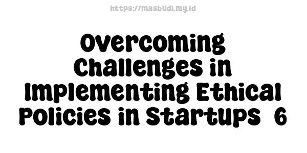 Overcoming Challenges in Implementing Ethical Policies in Startups -6