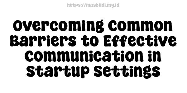 Overcoming Common Barriers to Effective Communication in Startup Settings