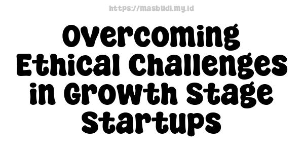 Overcoming Ethical Challenges in Growth Stage Startups