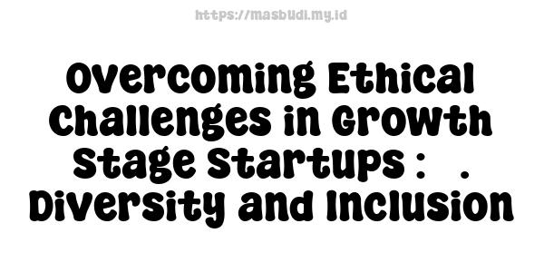 Overcoming Ethical Challenges in Growth Stage Startups : 3. Diversity and Inclusion