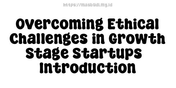 Overcoming Ethical Challenges in Growth Stage Startups - Introduction