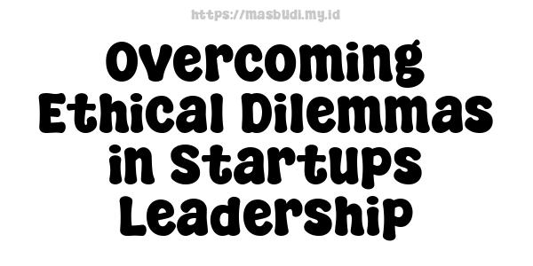 Overcoming Ethical Dilemmas in Startups Leadership