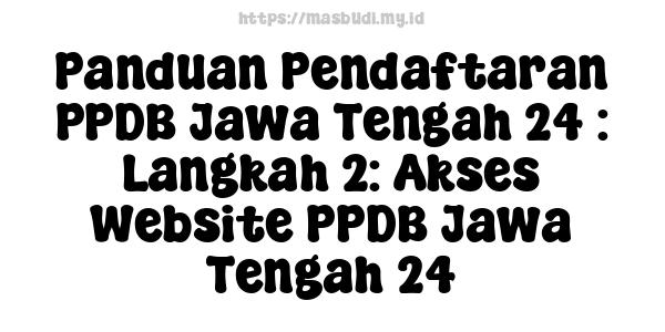 Panduan Pendaftaran PPDB Jawa Tengah 24 : Langkah 2: Akses Website PPDB Jawa Tengah 24