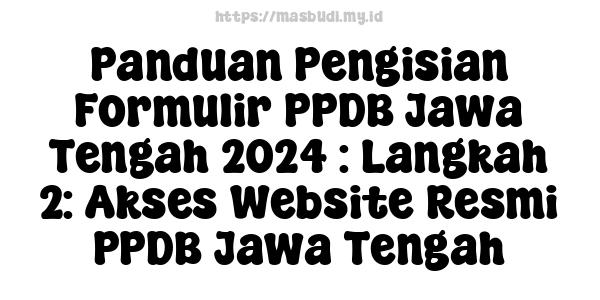 Panduan Pengisian Formulir PPDB Jawa Tengah 2024 : Langkah 2: Akses Website Resmi PPDB Jawa Tengah