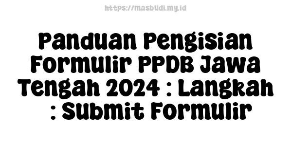 Panduan Pengisian Formulir PPDB Jawa Tengah 2024 : Langkah 7: Submit Formulir