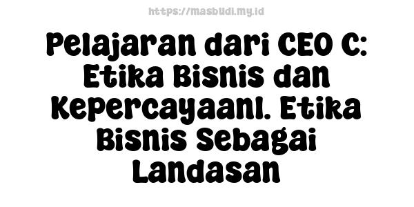 Pelajaran dari CEO C: Etika Bisnis dan Kepercayaan1. Etika Bisnis Sebagai Landasan