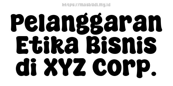 Pelanggaran Etika Bisnis di XYZ Corp.