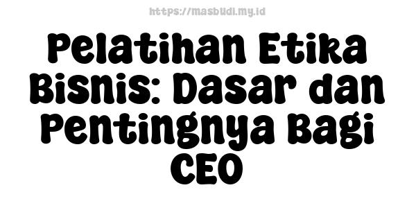 Pelatihan Etika Bisnis: Dasar dan Pentingnya Bagi CEO