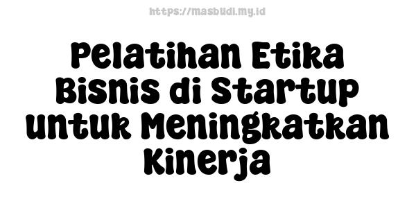 Pelatihan Etika Bisnis di Startup untuk Meningkatkan Kinerja