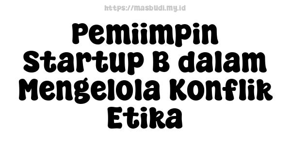 Pemiimpin Startup B dalam Mengelola Konflik Etika