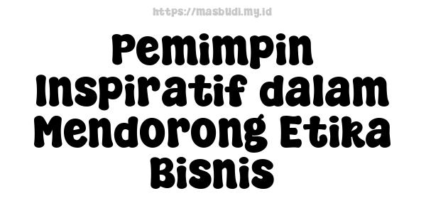 Pemimpin Inspiratif dalam Mendorong Etika Bisnis