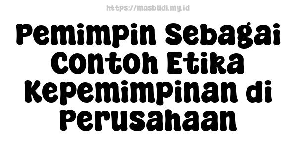 Pemimpin Sebagai Contoh Etika Kepemimpinan di Perusahaan