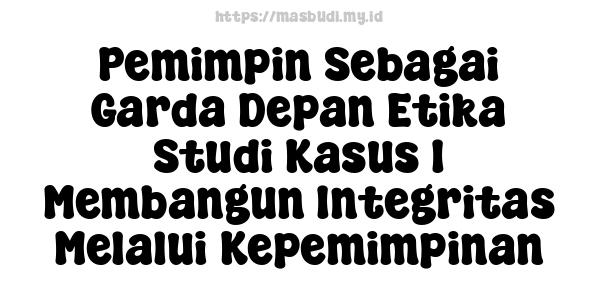 Pemimpin Sebagai Garda Depan Etika Studi Kasus 1 Membangun Integritas Melalui Kepemimpinan