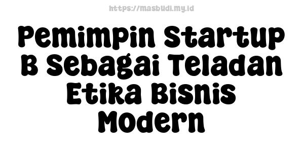 Pemimpin Startup B Sebagai Teladan Etika Bisnis Modern