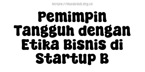 Pemimpin Tangguh dengan Etika Bisnis di Startup B