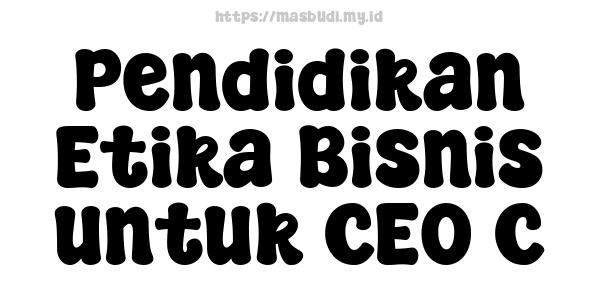 Pendidikan Etika Bisnis untuk CEO C