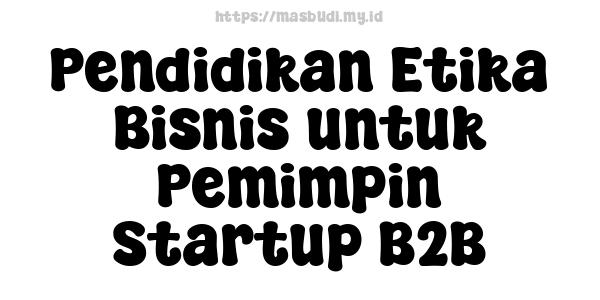 Pendidikan Etika Bisnis untuk Pemimpin Startup B2B