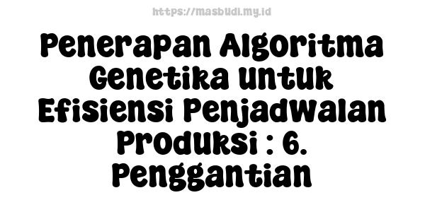 Penerapan Algoritma Genetika untuk Efisiensi Penjadwalan Produksi : 6. Penggantian