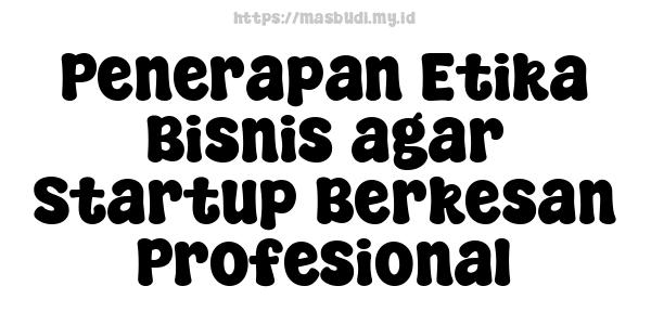 Penerapan Etika Bisnis agar Startup Berkesan Profesional