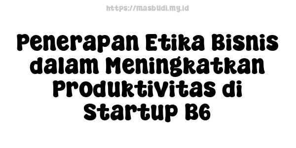 Penerapan Etika Bisnis dalam Meningkatkan Produktivitas di Startup B6