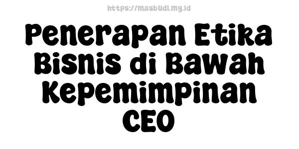 Penerapan Etika Bisnis di Bawah Kepemimpinan CEO