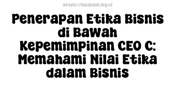 Penerapan Etika Bisnis di Bawah Kepemimpinan CEO C: Memahami Nilai Etika dalam Bisnis