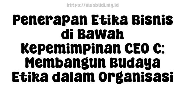 Penerapan Etika Bisnis di Bawah Kepemimpinan CEO C: Membangun Budaya Etika dalam Organisasi