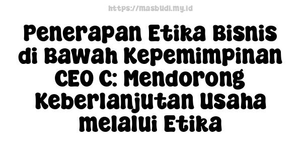 Penerapan Etika Bisnis di Bawah Kepemimpinan CEO C: Mendorong Keberlanjutan Usaha melalui Etika