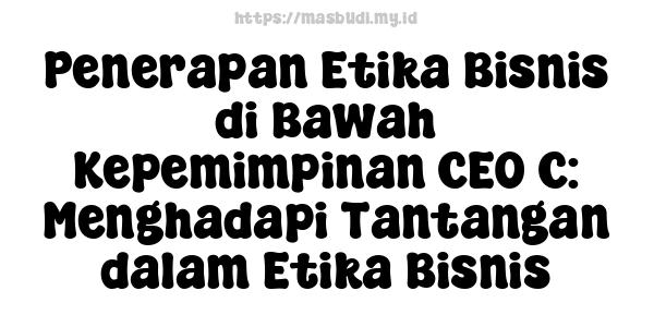 Penerapan Etika Bisnis di Bawah Kepemimpinan CEO C: Menghadapi Tantangan dalam Etika Bisnis