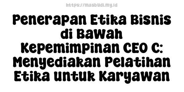 Penerapan Etika Bisnis di Bawah Kepemimpinan CEO C: Menyediakan Pelatihan Etika untuk Karyawan