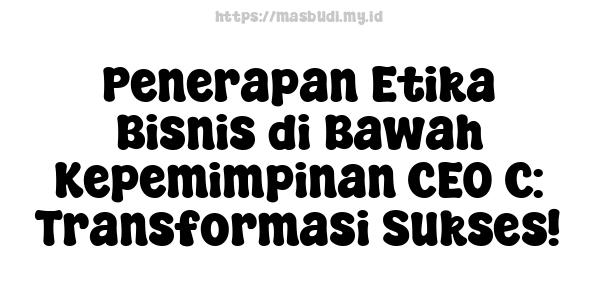 Penerapan Etika Bisnis di Bawah Kepemimpinan CEO C: Transformasi Sukses!