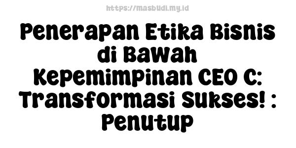 Penerapan Etika Bisnis di Bawah Kepemimpinan CEO C: Transformasi Sukses! : Penutup