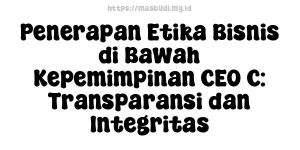 Penerapan Etika Bisnis di Bawah Kepemimpinan CEO C: Transparansi dan Integritas