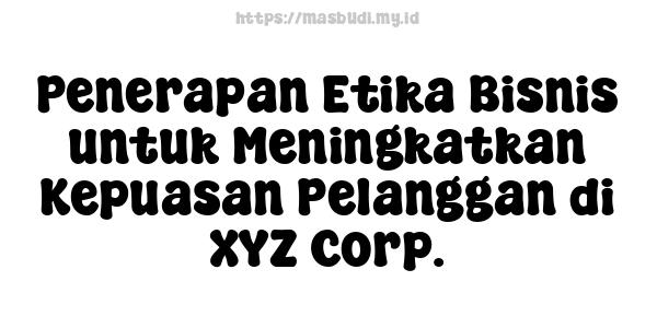 Penerapan Etika Bisnis untuk Meningkatkan Kepuasan Pelanggan di XYZ Corp.